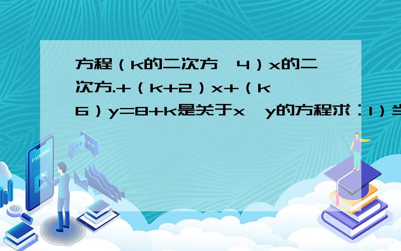 方程（k的二次方—4）x的二次方.+（k+2）x+（k—6）y=8+k是关于x、y的方程求：1）当k为何值时,方程为一元一次方程?2）当k为何值时.方程为二元一次方程?