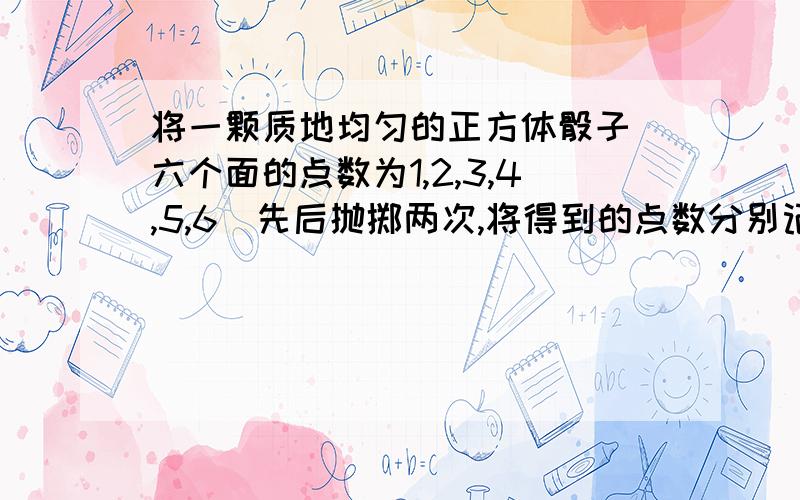 将一颗质地均匀的正方体骰子（六个面的点数为1,2,3,4,5,6）先后抛掷两次,将得到的点数分别记为a,b.（1）求直线ax+by+5=0与圆x^2+y^2=1相切的概率；（2）将a,b,5的值分别作为三条线段的长,求这三