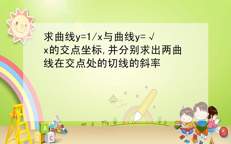 求曲线y=1/x与曲线y=√x的交点坐标,并分别求出两曲线在交点处的切线的斜率