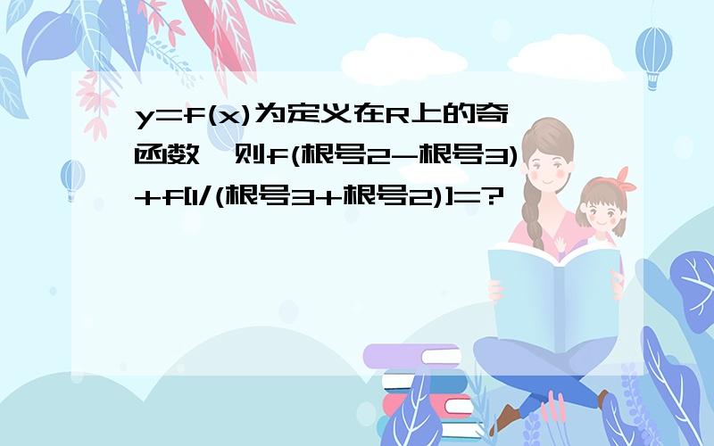 y=f(x)为定义在R上的奇函数,则f(根号2-根号3)+f[1/(根号3+根号2)]=?