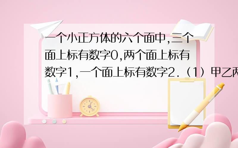 一个小正方体的六个面中,三个面上标有数字0,两个面上标有数字1,一个面上标有数字2.（1）甲乙两人各抛掷一次,谁的点数大谁就获胜,求甲获胜的概率.；