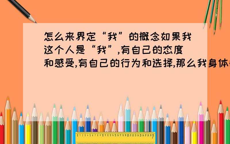 怎么来界定“我”的概念如果我这个人是“我”,有自己的态度和感受,有自己的行为和选择,那么我身体的一部分,比如心脏,也有自己的行为和选择,也有自己的感受,它是一个“我”吗?  这么多