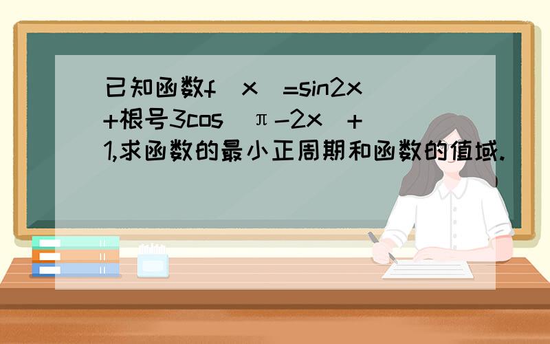 已知函数f(x)=sin2x+根号3cos(π-2x)+1,求函数的最小正周期和函数的值域.