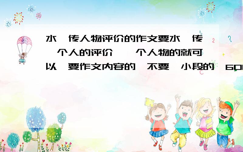 水浒传人物评价的作文要水浒传一个人的评价,一个人物的就可以,要作文内容的,不要一小段的,600,700字左右.