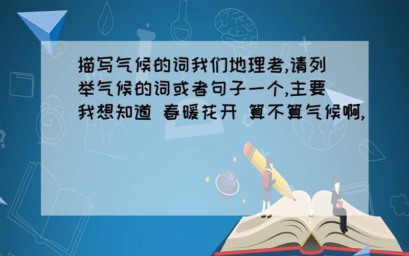 描写气候的词我们地理考,请列举气候的词或者句子一个,主要我想知道 春暖花开 算不算气候啊,