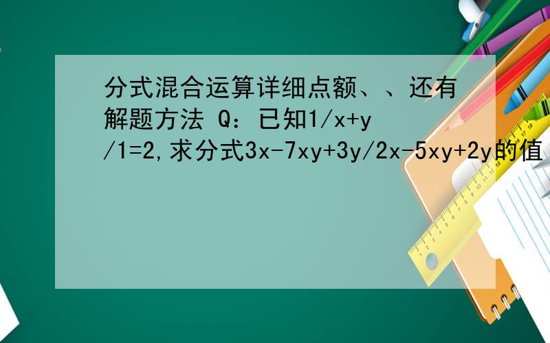 分式混合运算详细点额、、还有解题方法 Q：已知1/x+y/1=2,求分式3x-7xy+3y/2x-5xy+2y的值