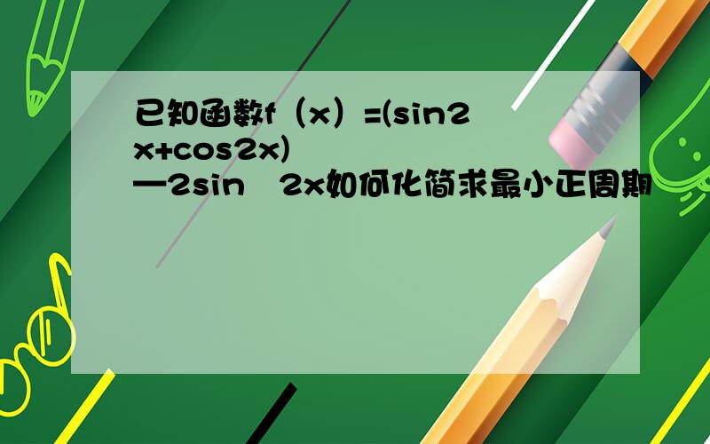 已知函数f（x）=(sin2x+cos2x)²—2sin²2x如何化简求最小正周期