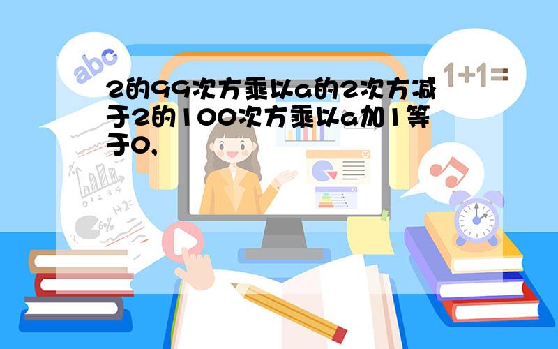 2的99次方乘以a的2次方减于2的100次方乘以a加1等于0,