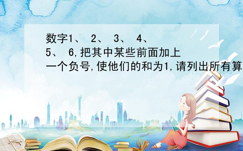 数字1、 2、 3、 4、 5、 6,把其中某些前面加上一个负号,使他们的和为1,请列出所有算式