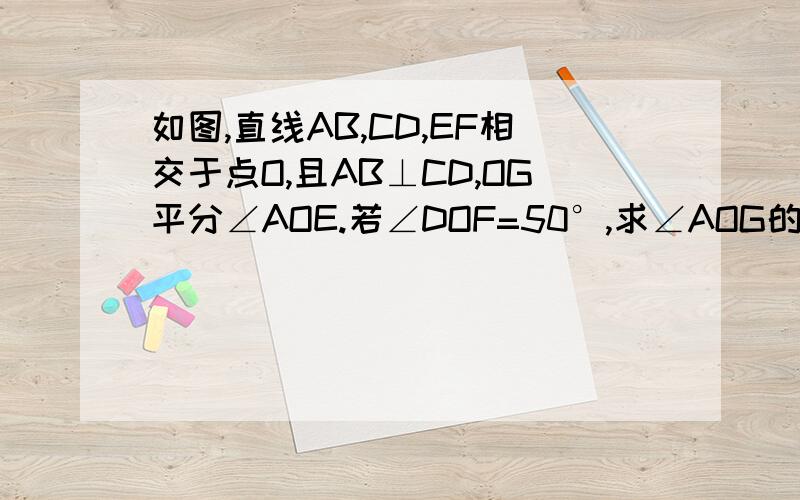 如图,直线AB,CD,EF相交于点O,且AB⊥CD,OG平分∠AOE.若∠DOF=50°,求∠AOG的度数这是初一数学同步练习上,第7章图形的初步认识中,7.7相交线（2）的最后一题