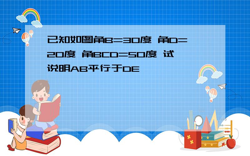 已知如图角B=30度 角D=20度 角BCD=50度 试说明AB平行于DE