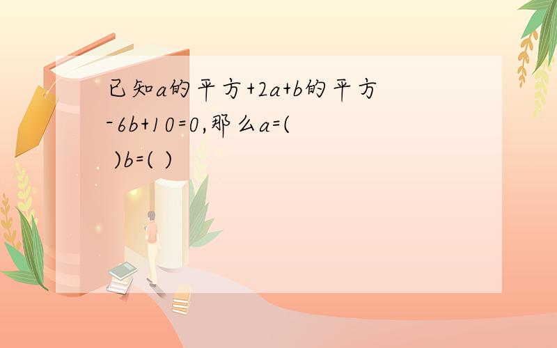 已知a的平方+2a+b的平方-6b+10=0,那么a=( )b=( )