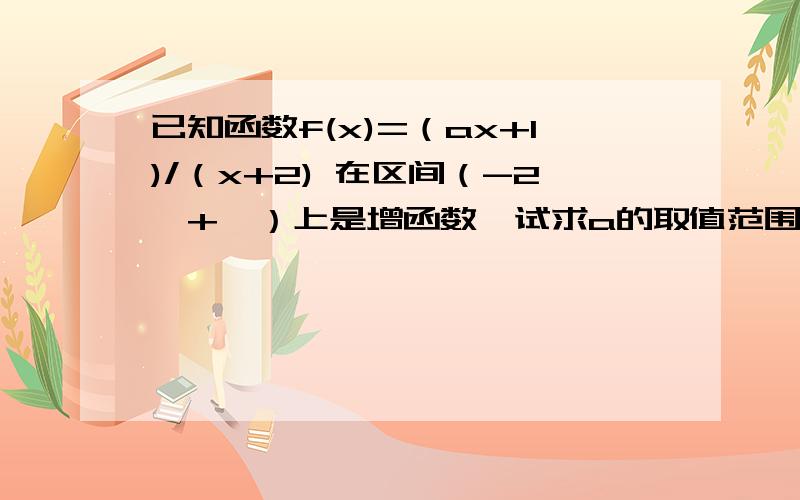 已知函数f(x)=（ax+1)/（x+2) 在区间（-2,+∞）上是增函数,试求a的取值范围