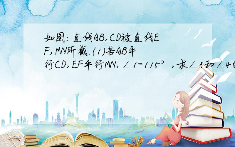 如图：直线AB,CD被直线EF,MN所截.（1）若AB平行CD,EF平行MN,∠1=115°,求∠3和∠4的度数.（2）本题隐含着一个规律,请你根据（1）的结果填空：如果一个角的两边分别和另一个角的两边平行,那么这