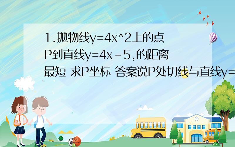 1.抛物线y=4x^2上的点P到直线y=4x-5,的距离最短 求P坐标 答案说P处切线与直线y=4x-5平行 为什么2.指数函数和对数函数 求导函数的具体过程