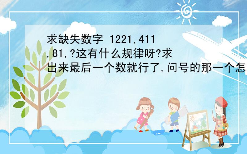 求缺失数字 1221,411,81,?这有什么规律呀?求出来最后一个数就行了,问号的那一个怎么算的？有什么规律