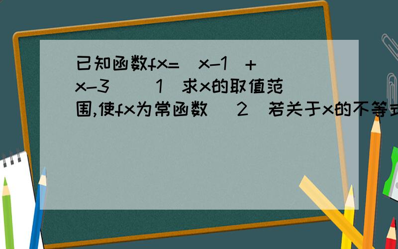 已知函数fx=|x-1|+|x-3| （1）求x的取值范围,使fx为常函数 （2）若关于x的不等式f已知函数fx=|x-1|+|x-3|（1）求x的取值范围,使fx为常函数（2）若关于x的不等式f（x）-a≤0有解,求实数a的取值范围