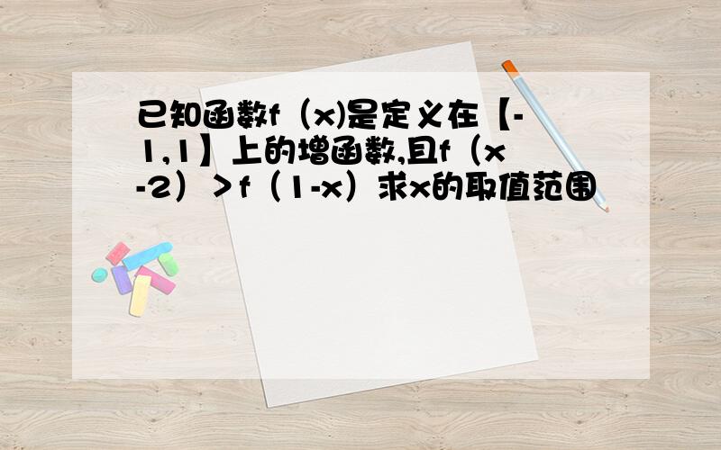 已知函数f（x)是定义在【-1,1】上的增函数,且f（x-2）＞f（1-x）求x的取值范围