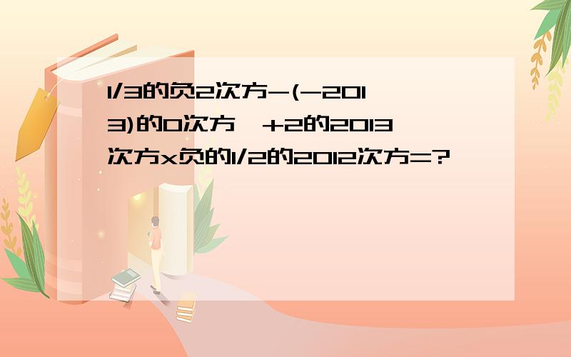 1/3的负2次方-(-2013)的0次方,+2的2013次方x负的1/2的2012次方=?