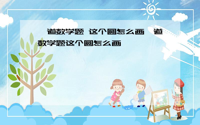 一道数学题 这个圆怎么画一道数学题这个圆怎么画