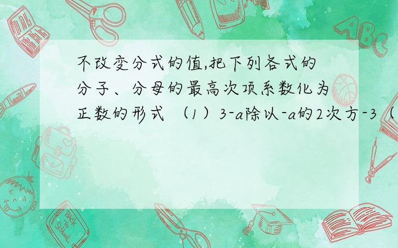 不改变分式的值,把下列各式的分子、分母的最高次项系数化为正数的形式 （1）3-a除以-a的2次方-3（2）-（x-2）（x的2次方+2x+4）分之（2-x）的2次方