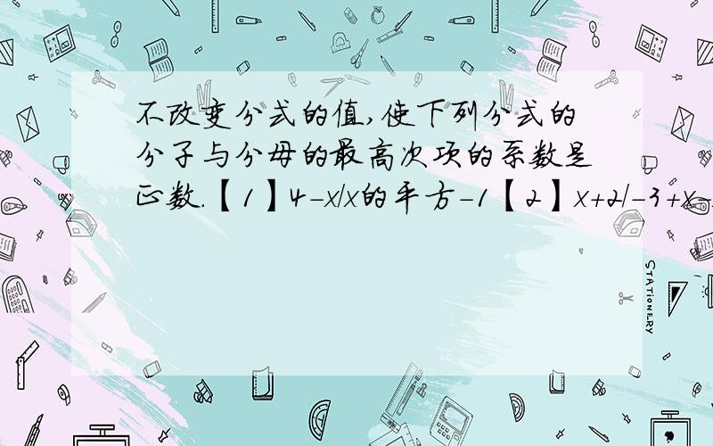 不改变分式的值,使下列分式的分子与分母的最高次项的系数是正数.【1】4-x/x的平方-1【2】x+2/-3+x-x的平【3】-a的平方-1/2-a