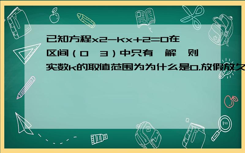 已知方程x2-kx+2=0在区间（0,3）中只有一解,则实数k的取值范围为为什么是0，放假放久了，有些忘了，不好意思