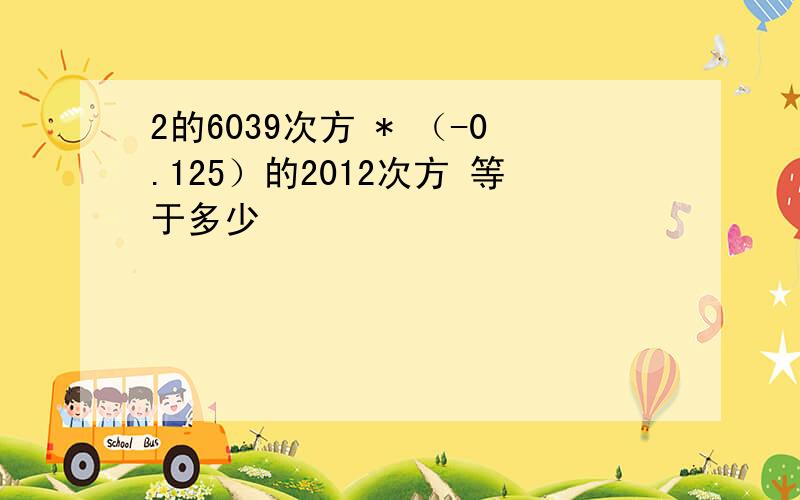 2的6039次方 * （-0.125）的2012次方 等于多少