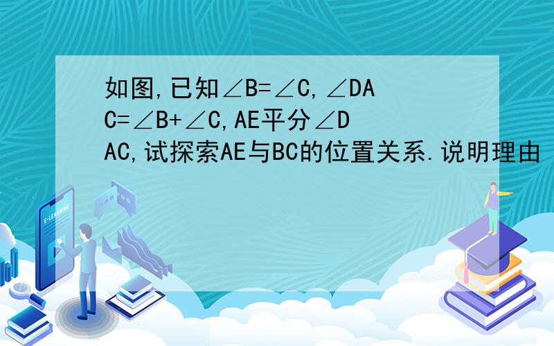 如图,已知∠B=∠C,∠DAC=∠B+∠C,AE平分∠DAC,试探索AE与BC的位置关系.说明理由