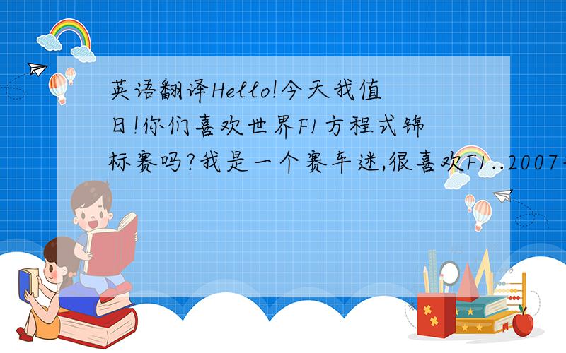 英语翻译Hello!今天我值日!你们喜欢世界F1方程式锦标赛吗?我是一个赛车迷,很喜欢F1..2007年的F1前不久在巴西收官站中落下了帷幕.倍受关注的法拉利车队的第一车手莱克林不负众望夺得了年度