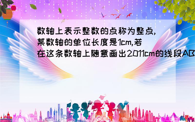 数轴上表示整数的点称为整点,某数轴的单位长度是1cm,若在这条数轴上随意画出2011cm的线段AB那么线段AB覆盖的整点个数为?A2010 2011 B2009 2010 C2009 2011 D2010 2012