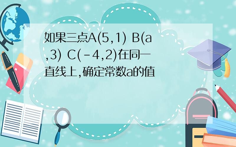 如果三点A(5,1) B(a,3) C(-4,2)在同一直线上,确定常数a的值