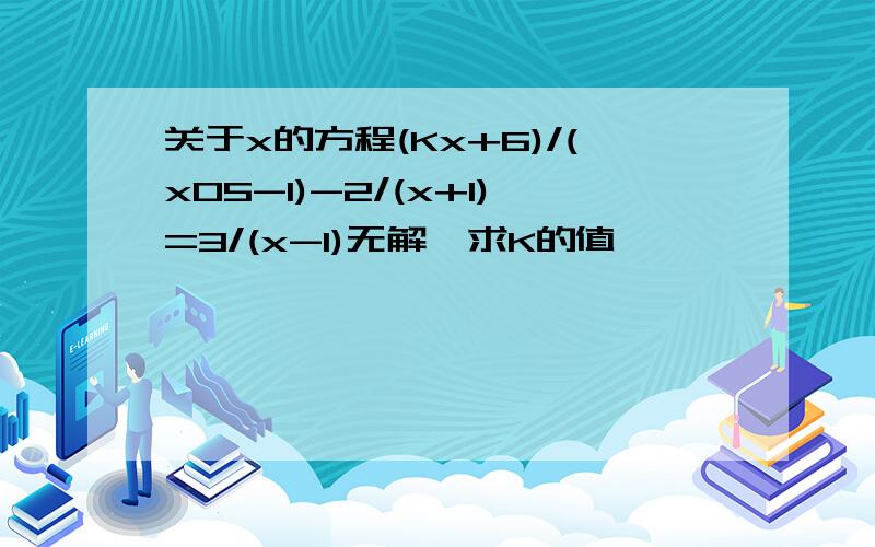 关于x的方程(Kx+6)/(x05-1)-2/(x+1)=3/(x-1)无解,求K的值