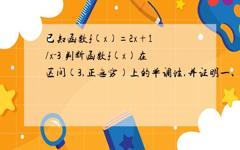 已知函数f(x)=2x+1 /x-3 判断函数f(x)在区间(3,正无穷)上的单调性,并证明一、已知函数 f(x) = 2x + 1 / x-3 1.判断函数f(x)在区间(3,正无穷)上的单调性,并证明.2.求函数f(x)在区间[5,8]上的最大值和最小