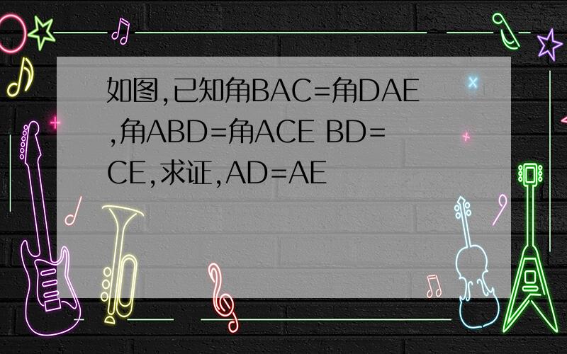 如图,已知角BAC=角DAE,角ABD=角ACE BD=CE,求证,AD=AE