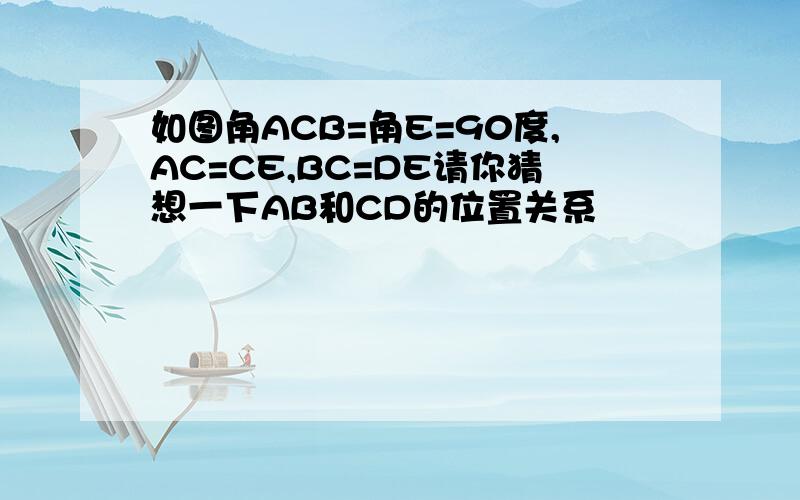 如图角ACB=角E=90度,AC=CE,BC=DE请你猜想一下AB和CD的位置关系