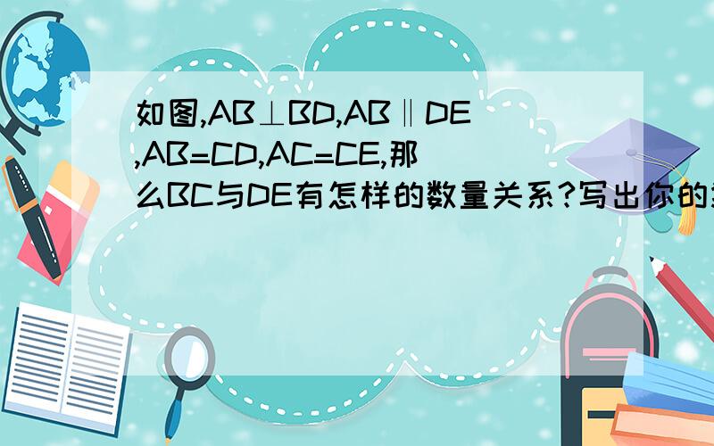 如图,AB⊥BD,AB‖DE,AB=CD,AC=CE,那么BC与DE有怎样的数量关系?写出你的猜想并说理由.