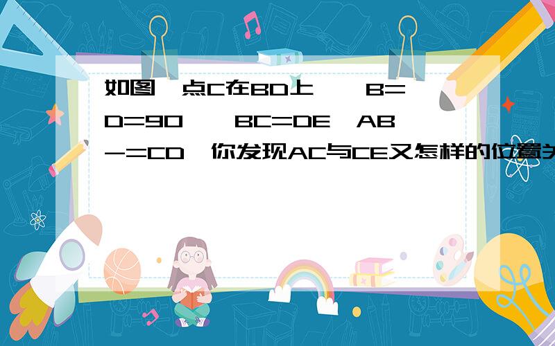 如图,点C在BD上,∠B=∠D=90°,BC=DE,AB-=CD,你发现AC与CE又怎样的位置关系?