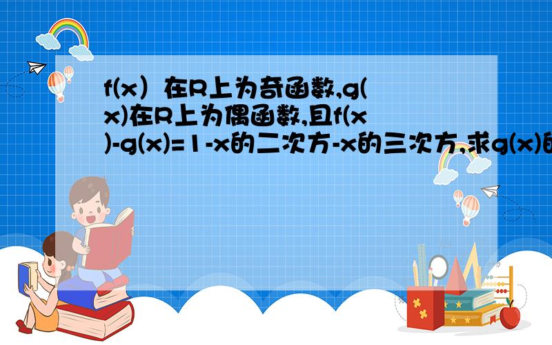 f(x）在R上为奇函数,g(x)在R上为偶函数,且f(x)-g(x)=1-x的二次方-x的三次方,求g(x)的解析式.