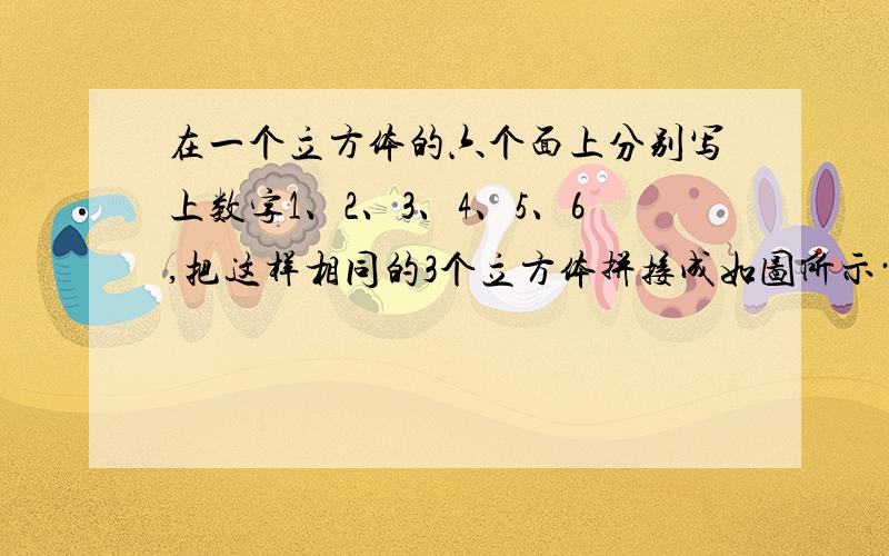 在一个立方体的六个面上分别写上数字1、2、3、4、5、6,把这样相同的3个立方体拼接成如图所示······在一个立方体的六个面上分别写上数字1、2、3、4、5、6,把这样相同的3个立方体拼接成