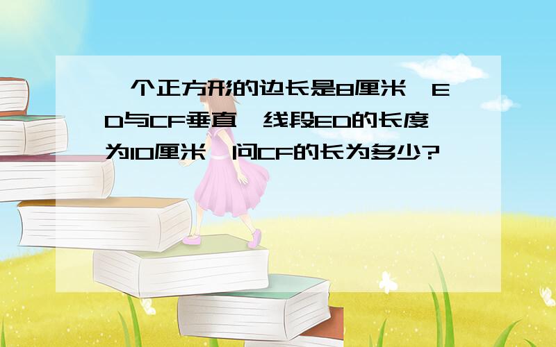 一个正方形的边长是8厘米,ED与CF垂直,线段ED的长度为10厘米,问CF的长为多少?