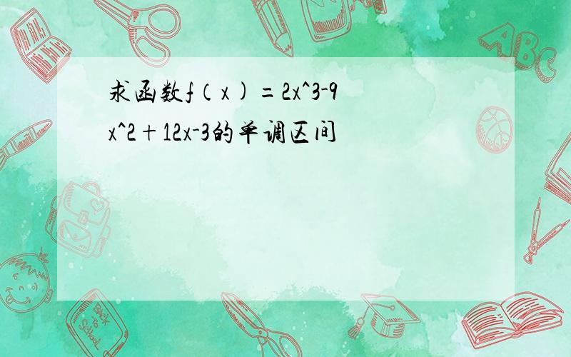 求函数f（x)=2x^3-9x^2+12x-3的单调区间