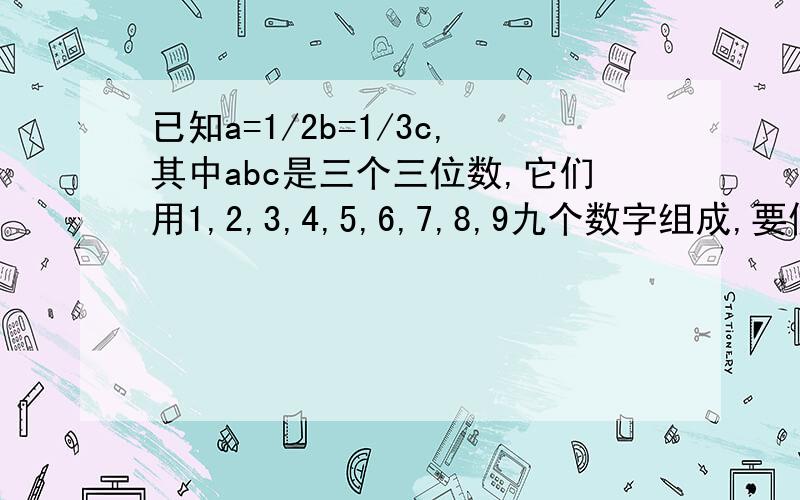 已知a=1/2b=1/3c,其中abc是三个三位数,它们用1,2,3,4,5,6,7,8,9九个数字组成,要使这个等式成立abc各是啥