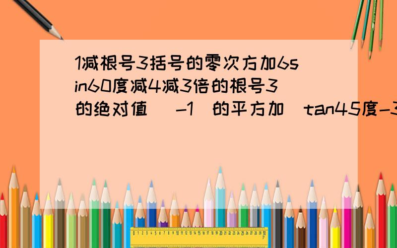 1减根号3括号的零次方加6sin60度减4减3倍的根号3的绝对值 (-1)的平方加(tan45度-3)平方倍的根号