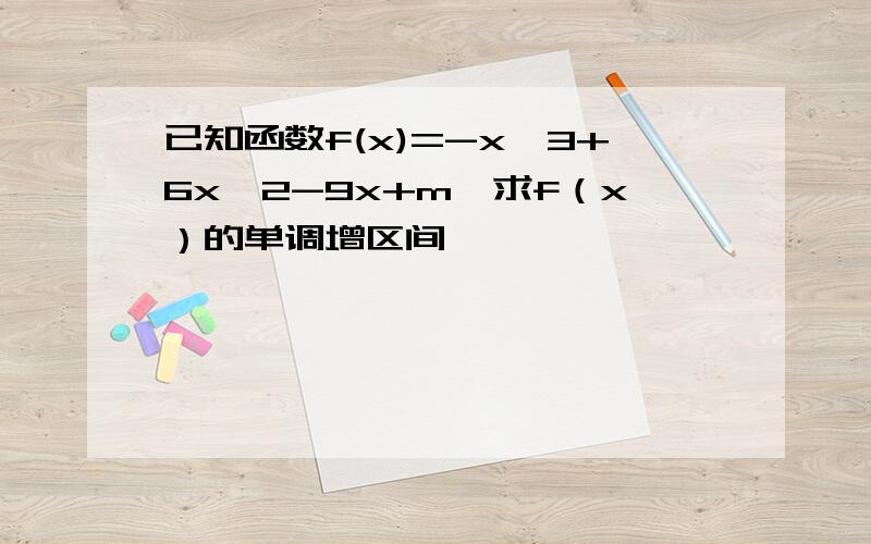 已知函数f(x)=-x^3+6x^2-9x+m,求f（x）的单调增区间