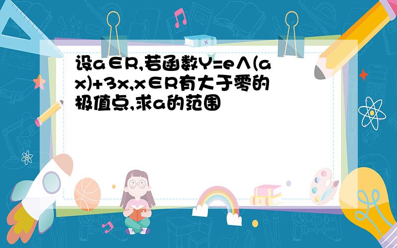 设a∈R,若函数Y=e∧(ax)+3x,x∈R有大于零的极值点,求a的范围