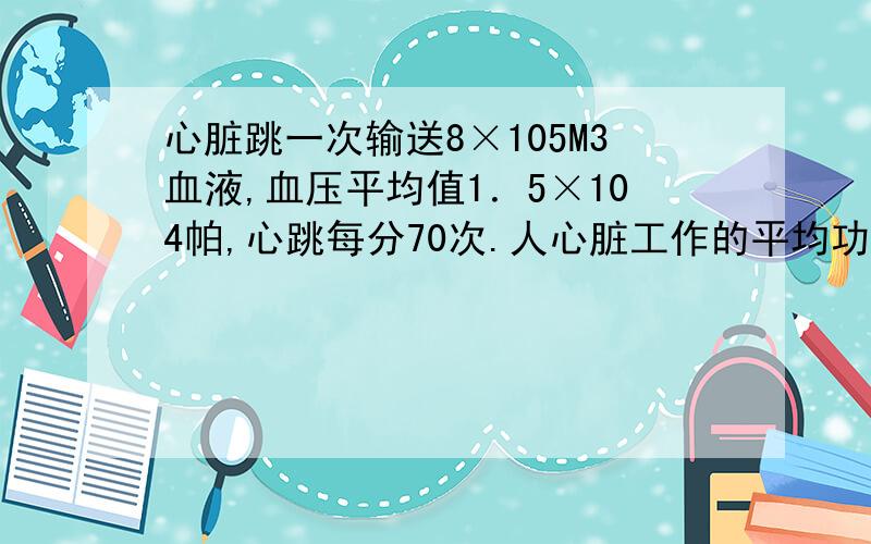 心脏跳一次输送8×105M3血液,血压平均值1．5×104帕,心跳每分70次.人心脏工作的平均功率为多少?