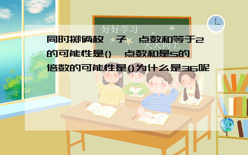 同时掷俩枚骰子,点数和等于2的可能性是(),点数和是5的倍数的可能性是()为什么是36呢