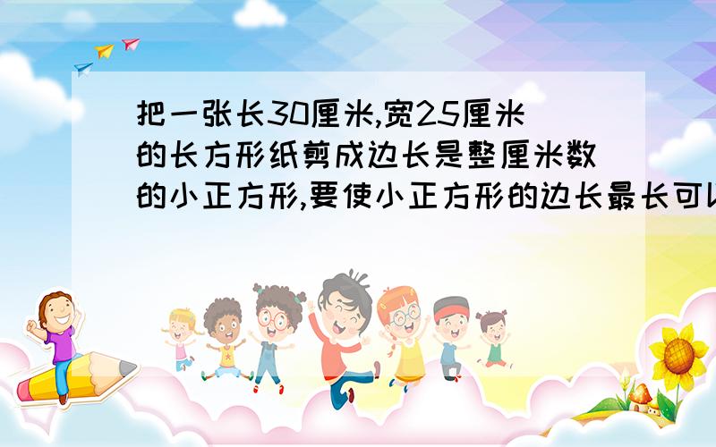 把一张长30厘米,宽25厘米的长方形纸剪成边长是整厘米数的小正方形,要使小正方形的边长最长可以剪成多少···（在不浪费纸的前提下）,要使小正方形的边长最长可以剪成多少块?列算式