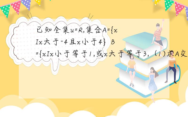 已知全集u=R,集合A={xIx大于-4且x小于4} B={xIx小于等于1,或x大于等于3,（1)求A交B (2)求Cu(A全集B）